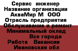 Сервис -инженер › Название организации ­ АкваМир-М, ООО › Отрасль предприятия ­ Обслуживание и ремонт › Минимальный оклад ­ 60 000 - Все города Работа » Вакансии   . Ивановская обл.